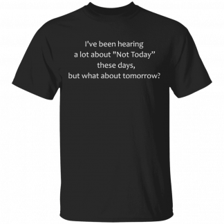 I've been hearing a lot about Not Today These Days But What About Tomorrow T-Shirt
