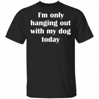 I'm Only Hanging Out With Dog Today T-Shirt